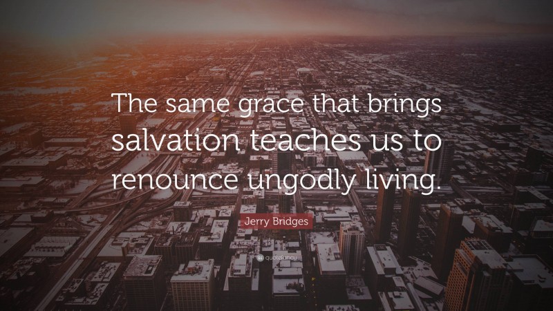 Jerry Bridges Quote: “The same grace that brings salvation teaches us to renounce ungodly living.”