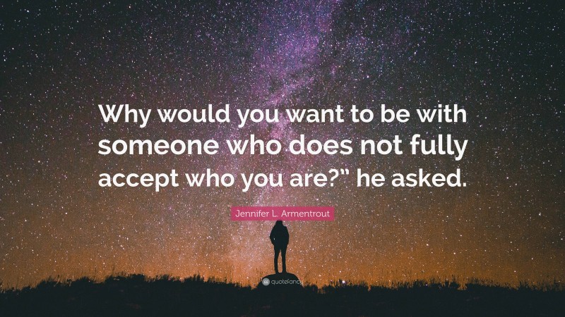 Jennifer L. Armentrout Quote: “Why would you want to be with someone who does not fully accept who you are?” he asked.”