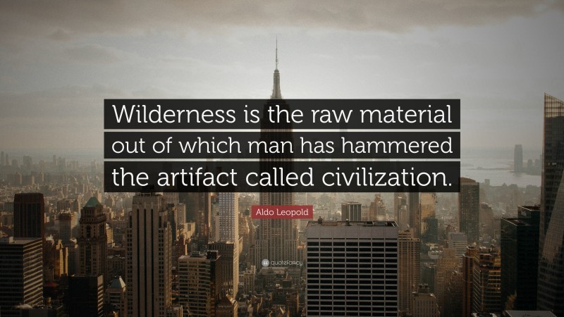 Aldo Leopold Quote: “Wilderness is the raw material out of which man has hammered the artifact called civilization.”