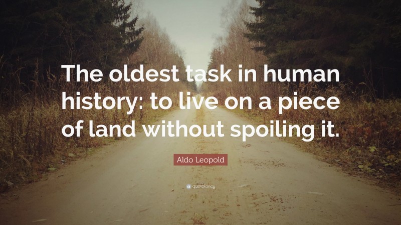 Aldo Leopold Quote: “The oldest task in human history: to live on a piece of land without spoiling it.”