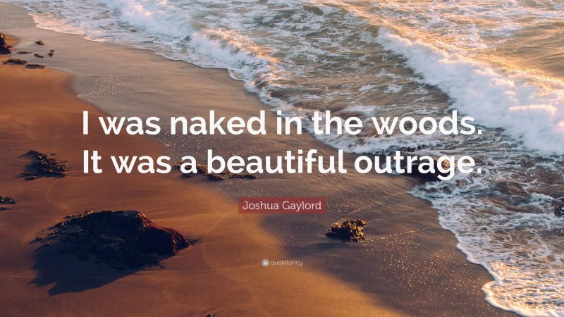 Joshua Gaylord Quote: “I was naked in the woods. It was a beautiful outrage.”