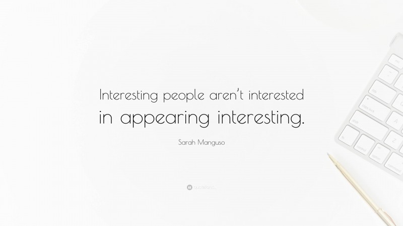 Sarah Manguso Quote: “Interesting people aren’t interested in appearing interesting.”