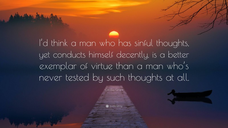 Cecilia Grant Quote: “I’d think a man who has sinful thoughts, yet conducts himself decently, is a better exemplar of virtue than a man who’s never tested by such thoughts at all.”