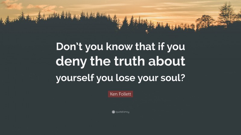 Ken Follett Quote: “Don’t you know that if you deny the truth about yourself you lose your soul?”