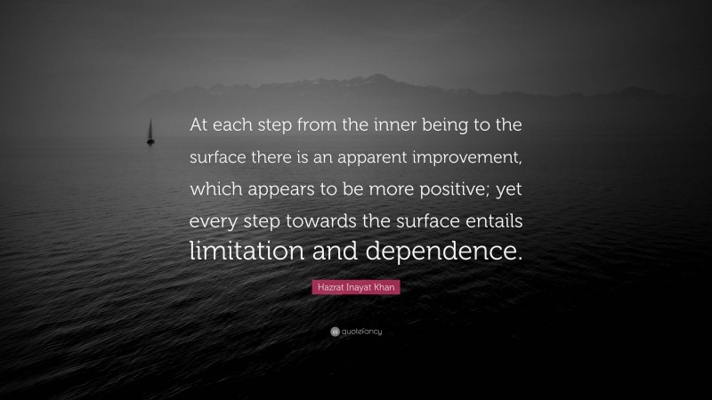 Hazrat Inayat Khan Quote: “At each step from the inner being to the surface there is an apparent improvement, which appears to be more positive; yet every step towards the surface entails limitation and dependence.”