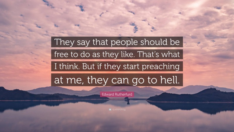 Edward Rutherfurd Quote: “They say that people should be free to do as they like. That’s what I think. But if they start preaching at me, they can go to hell.”