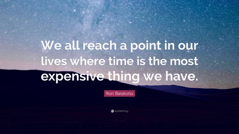 Ron Baratono Quote: “We all reach a point in our lives where time is the most expensive thing we have.”