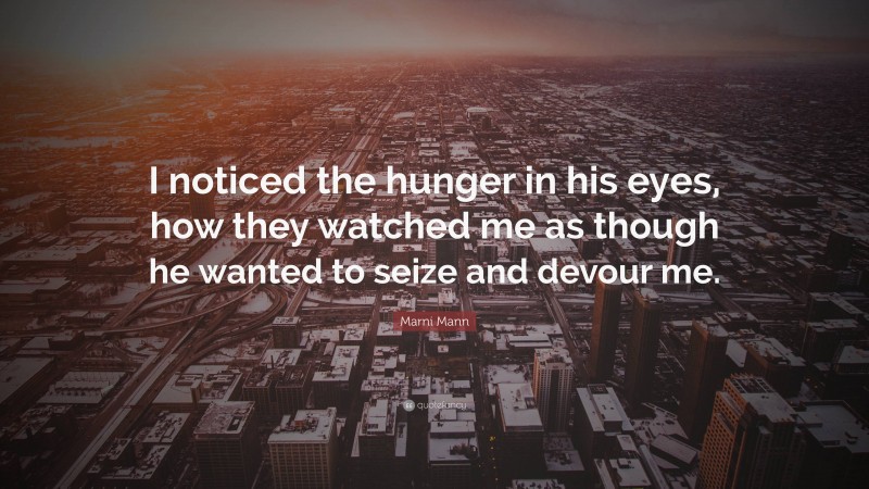Marni Mann Quote: “I noticed the hunger in his eyes, how they watched me as though he wanted to seize and devour me.”