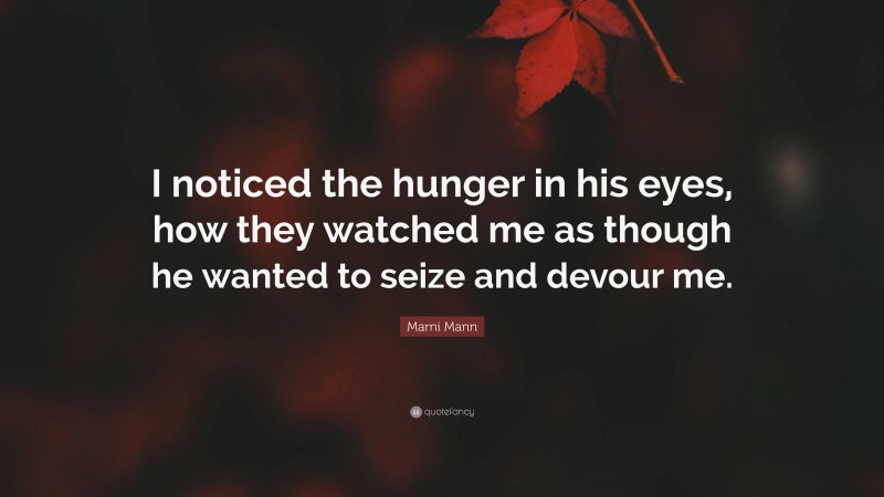 Marni Mann Quote: “I noticed the hunger in his eyes, how they watched me as though he wanted to seize and devour me.”