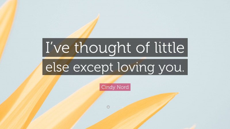 Cindy Nord Quote: “I’ve thought of little else except loving you.”