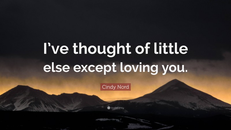 Cindy Nord Quote: “I’ve thought of little else except loving you.”