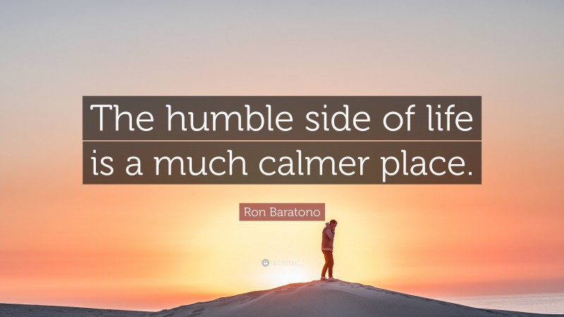 Ron Baratono Quote: “The humble side of life is a much calmer place.”