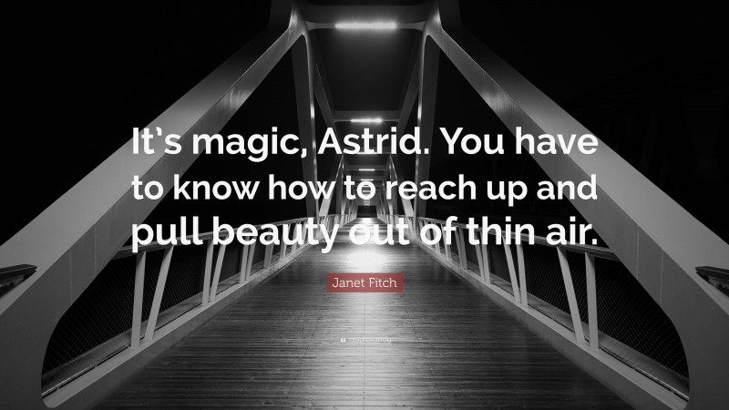 Janet Fitch Quote: “It’s magic, Astrid. You have to know how to reach up and pull beauty out of thin air.”