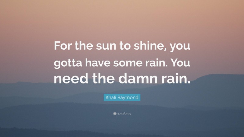 Khali Raymond Quote: “For the sun to shine, you gotta have some rain. You need the damn rain.”