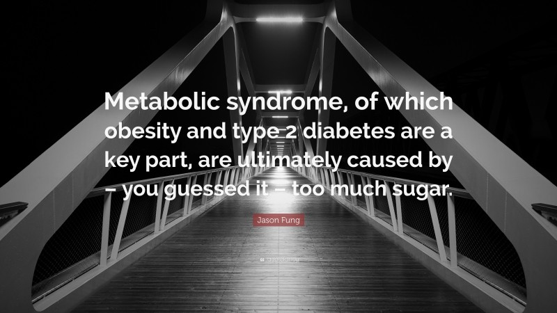 Jason Fung Quote: “Metabolic syndrome, of which obesity and type 2 diabetes are a key part, are ultimately caused by – you guessed it – too much sugar.”