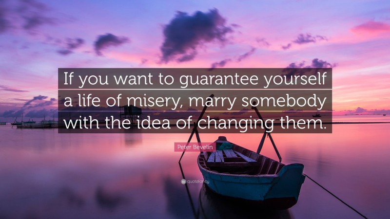 Peter Bevelin Quote: “If you want to guarantee yourself a life of misery, marry somebody with the idea of changing them.”