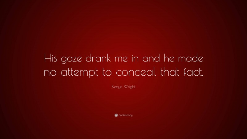 Kenya Wright Quote: “His gaze drank me in and he made no attempt to conceal that fact.”