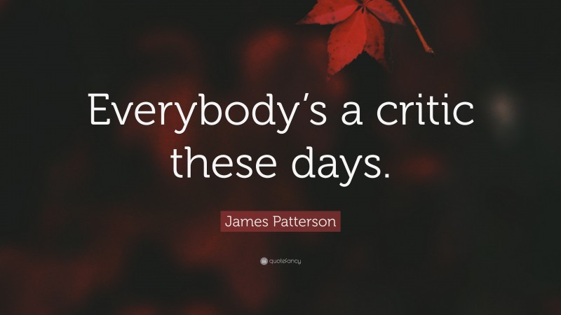 James Patterson Quote: “Everybody’s a critic these days.”