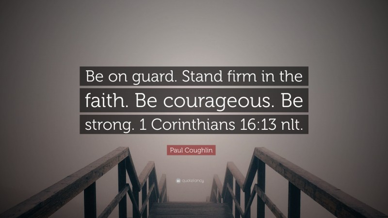 Paul Coughlin Quote: “Be on guard. Stand firm in the faith. Be courageous. Be strong. 1 Corinthians 16:13 nlt.”