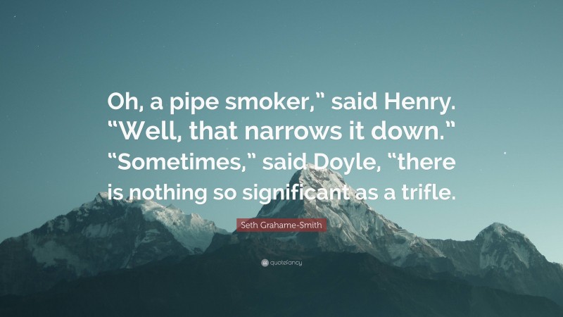 Seth Grahame-Smith Quote: “Oh, a pipe smoker,” said Henry. “Well, that narrows it down.” “Sometimes,” said Doyle, “there is nothing so significant as a trifle.”