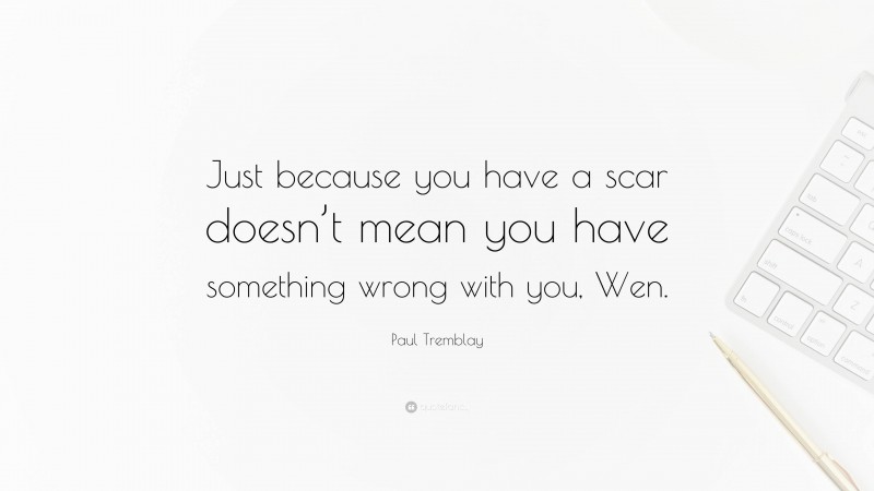Paul Tremblay Quote: “Just because you have a scar doesn’t mean you have something wrong with you, Wen.”