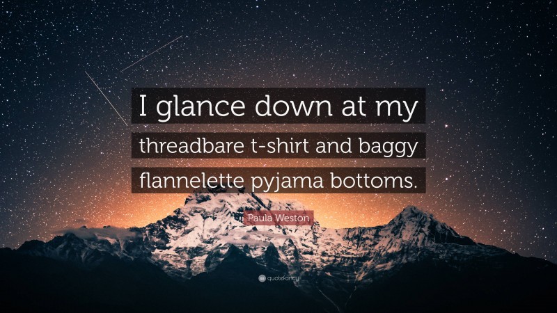 Paula Weston Quote: “I glance down at my threadbare t-shirt and baggy flannelette pyjama bottoms.”