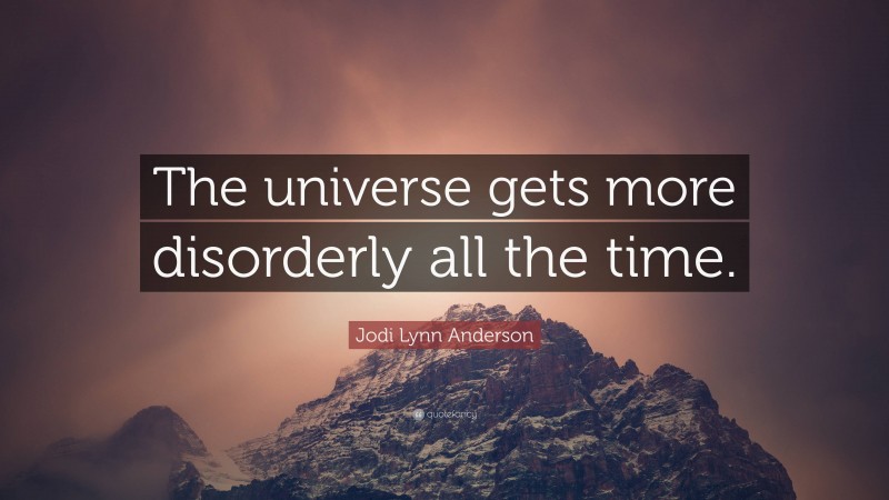 Jodi Lynn Anderson Quote: “The universe gets more disorderly all the time.”