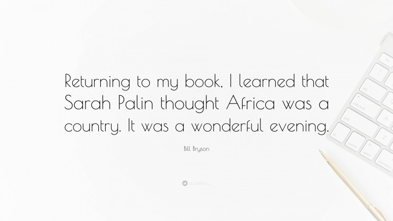 Bill Bryson Quote: “Returning to my book, I learned that Sarah Palin thought Africa was a country. It was a wonderful evening.”