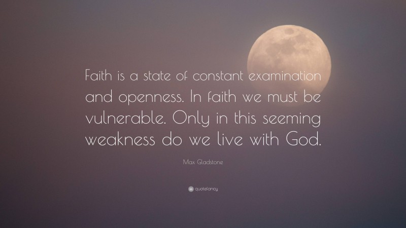 Max Gladstone Quote: “Faith is a state of constant examination and openness. In faith we must be vulnerable. Only in this seeming weakness do we live with God.”