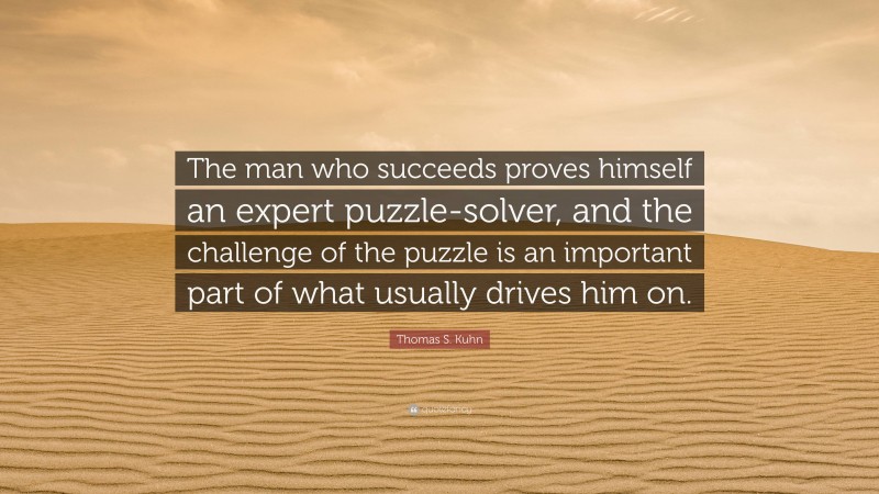 Thomas S. Kuhn Quote: “The man who succeeds proves himself an expert puzzle-solver, and the challenge of the puzzle is an important part of what usually drives him on.”