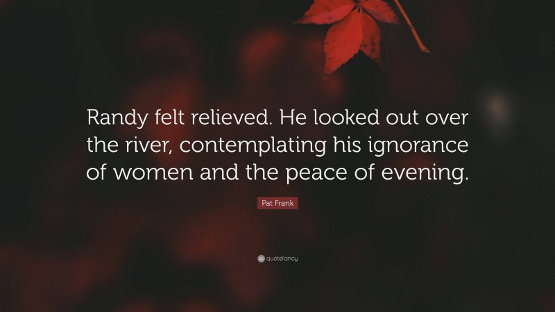 Pat Frank Quote: “Randy felt relieved. He looked out over the river, contemplating his ignorance of women and the peace of evening.”