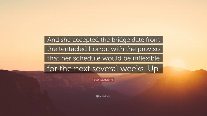 Max Gladstone Quote: “And she accepted the bridge date from the tentacled horror, with the proviso that her schedule would be inflexible for the next several weeks. Up.”