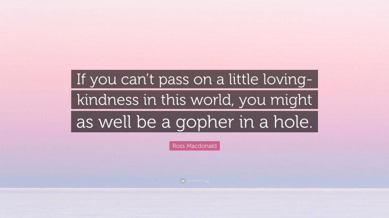 Ross Macdonald Quote: “If you can’t pass on a little loving-kindness in this world, you might as well be a gopher in a hole.”