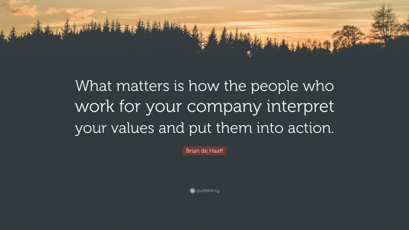 Brian de Haaff Quote: “What matters is how the people who work for your company interpret your values and put them into action.”