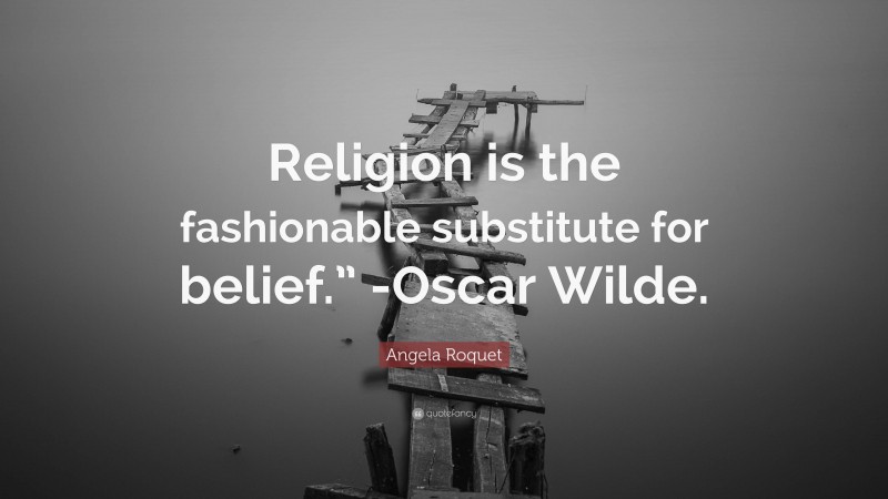 Angela Roquet Quote: “Religion is the fashionable substitute for belief.” -Oscar Wilde.”