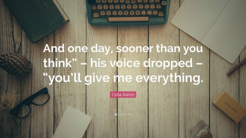 Celia Aaron Quote: “And one day, sooner than you think” – his voice dropped – “you’ll give me everything.”