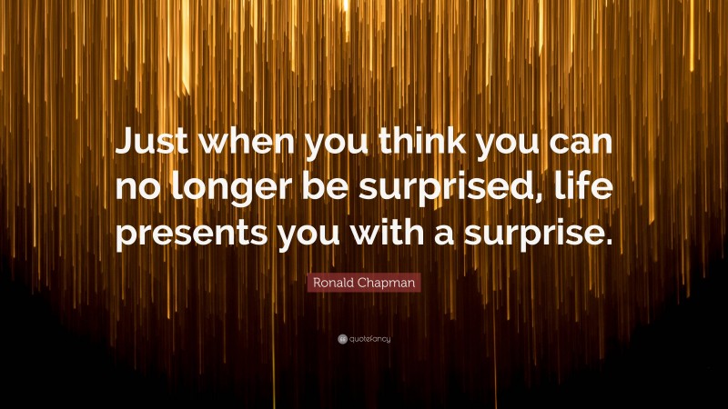 Ronald Chapman Quote: “Just when you think you can no longer be surprised, life presents you with a surprise.”