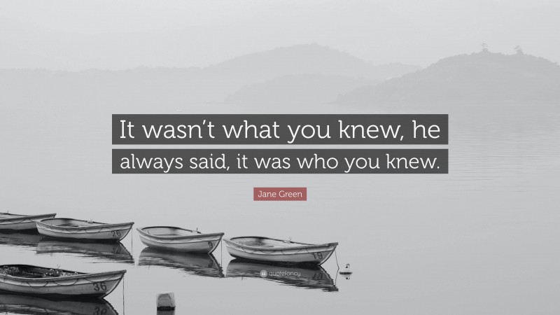 Jane Green Quote: “It wasn’t what you knew, he always said, it was who you knew.”