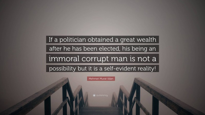 Mehmet Murat ildan Quote: “If a politician obtained a great wealth after he has been elected, his being an immoral corrupt man is not a possibility but it is a self-evident reality!”