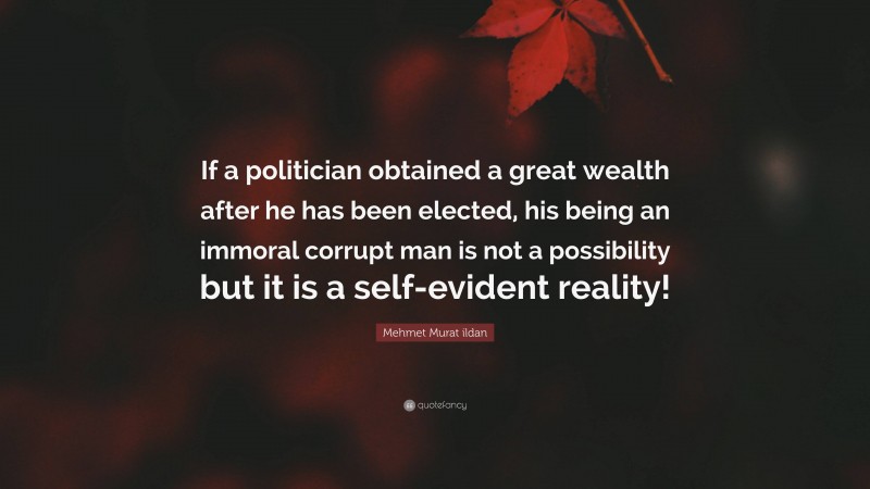 Mehmet Murat ildan Quote: “If a politician obtained a great wealth after he has been elected, his being an immoral corrupt man is not a possibility but it is a self-evident reality!”