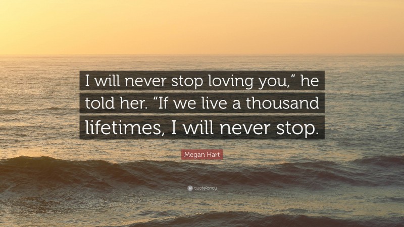 Megan Hart Quote: “I will never stop loving you,” he told her. “If we live a thousand lifetimes, I will never stop.”