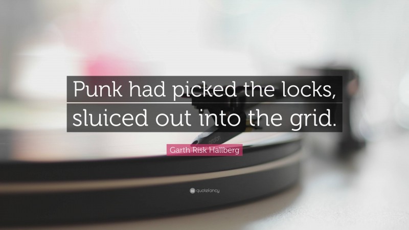 Garth Risk Hallberg Quote: “Punk had picked the locks, sluiced out into the grid.”