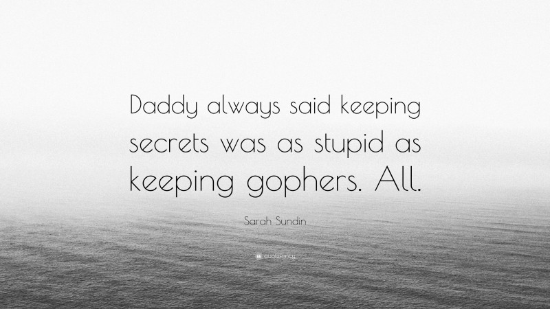 Sarah Sundin Quote: “Daddy always said keeping secrets was as stupid as keeping gophers. All.”