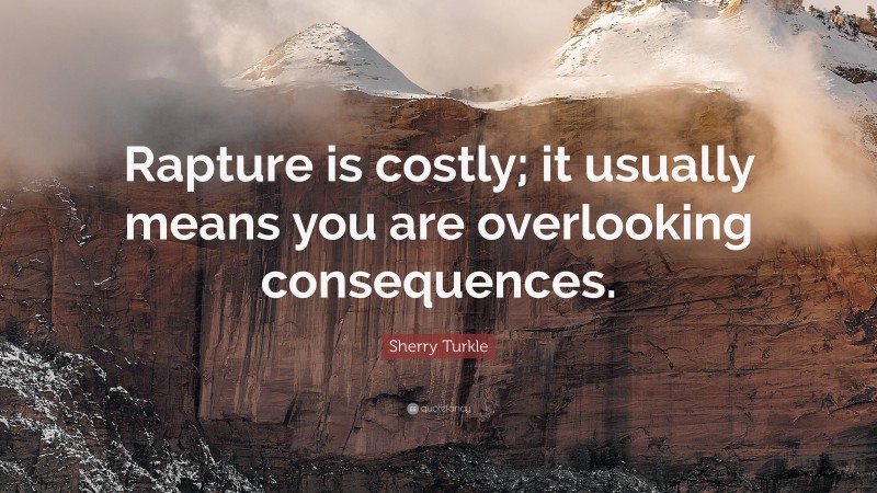 Sherry Turkle Quote: “Rapture is costly; it usually means you are overlooking consequences.”