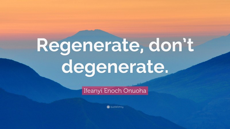 Ifeanyi Enoch Onuoha Quote: “Regenerate, don’t degenerate.”