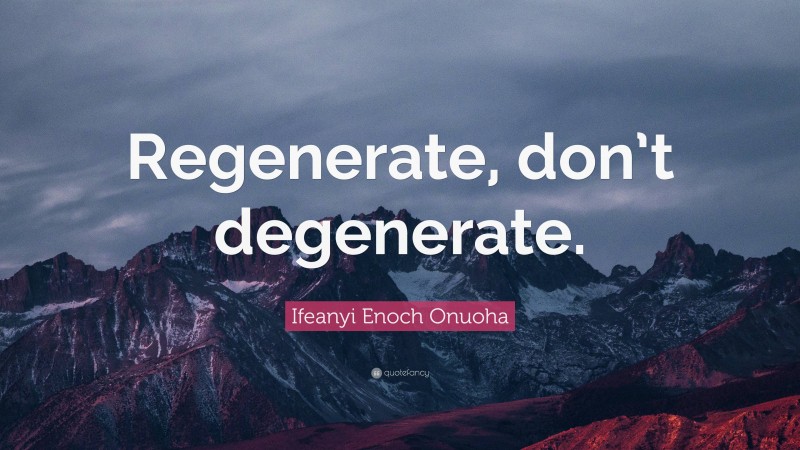 Ifeanyi Enoch Onuoha Quote: “Regenerate, don’t degenerate.”