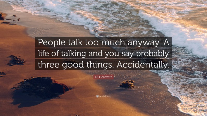 Eli Horowitz Quote: “People talk too much anyway. A life of talking and you say probably three good things. Accidentally.”