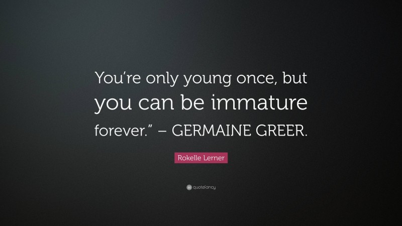 Rokelle Lerner Quote: “You’re only young once, but you can be immature forever.” – GERMAINE GREER.”