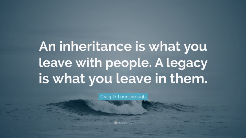 Craig D. Lounsbrough Quote: “An inheritance is what you leave with people. A legacy is what you leave in them.”