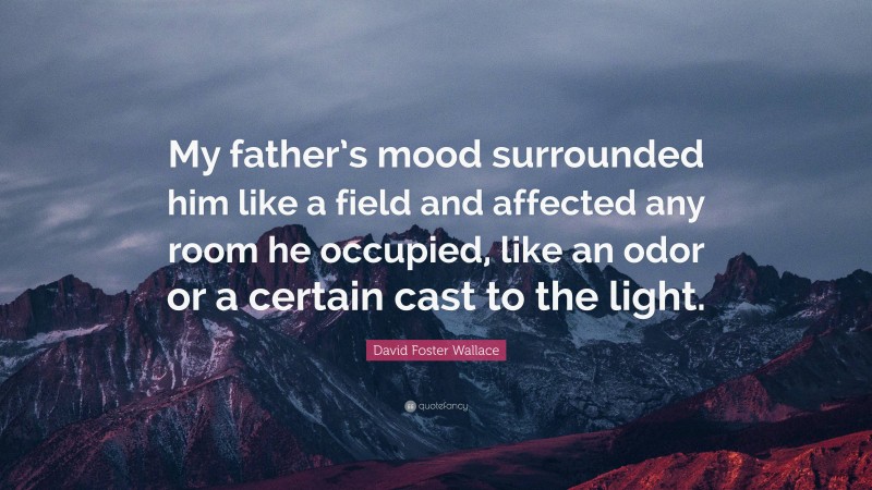 David Foster Wallace Quote: “My father’s mood surrounded him like a field and affected any room he occupied, like an odor or a certain cast to the light.”